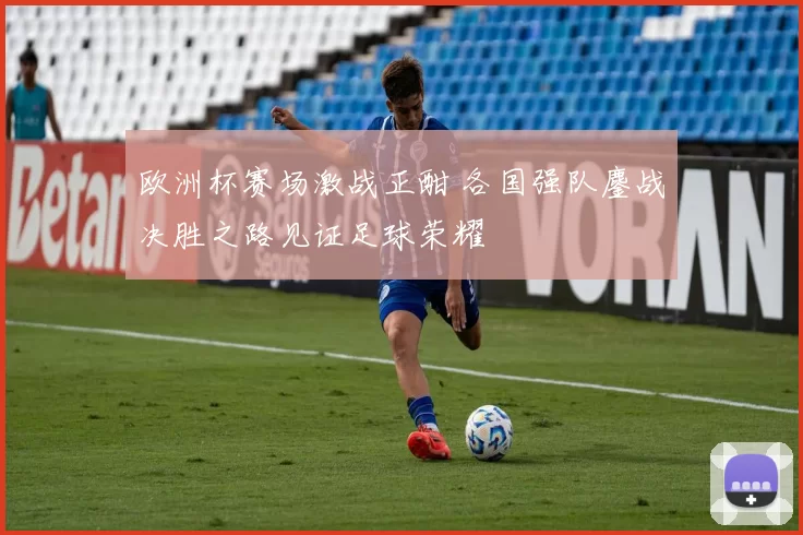 欧洲杯赛场激战正酣 各国强队鏖战决胜之路见证足球荣耀