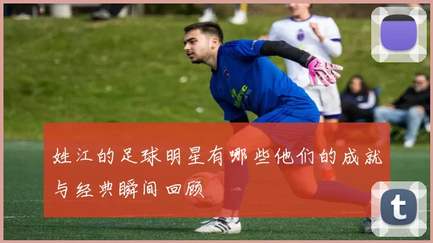 姓江的足球明星有哪些他们的成就与经典瞬间回顾