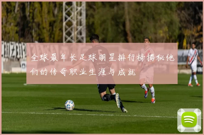 全球最年长足球明星排行榜揭秘他们的传奇职业生涯与成就
