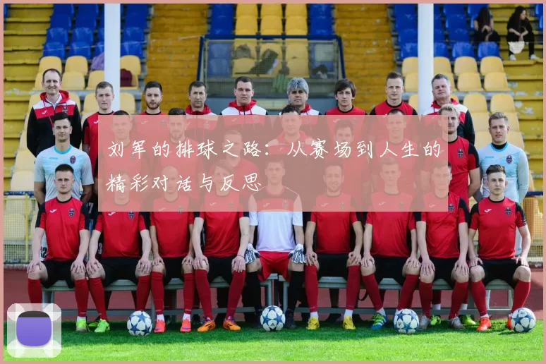 刘军的排球之路：从赛场到人生的精彩对话与反思