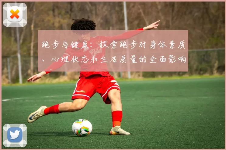 跑步与健康：探索跑步对身体素质、心理状态和生活质量的全面影响