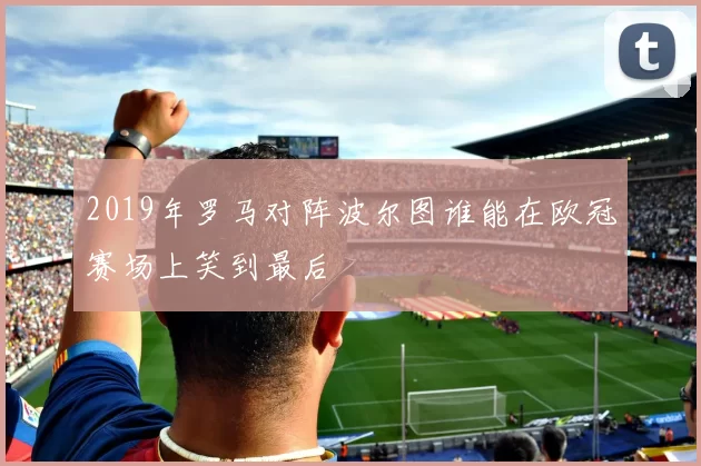 2019年罗马对阵波尔图谁能在欧冠赛场上笑到最后