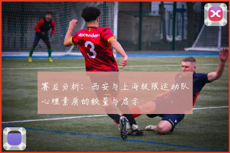 赛后分析：西安与上海极限运动队心理素质的较量与启示