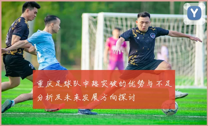重庆足球队中路突破的优势与不足分析及未来发展方向探讨