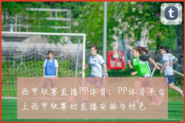 西甲联赛直播PP体育：PP体育平台上西甲联赛的直播安排与特色