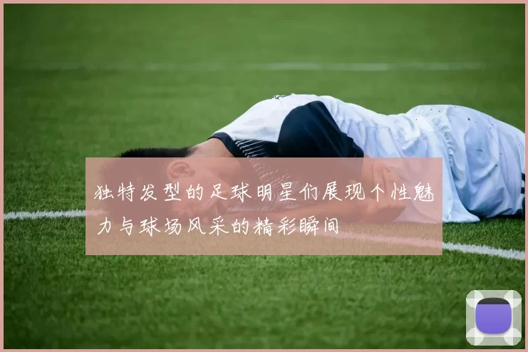独特发型的足球明星们展现个性魅力与球场风采的精彩瞬间