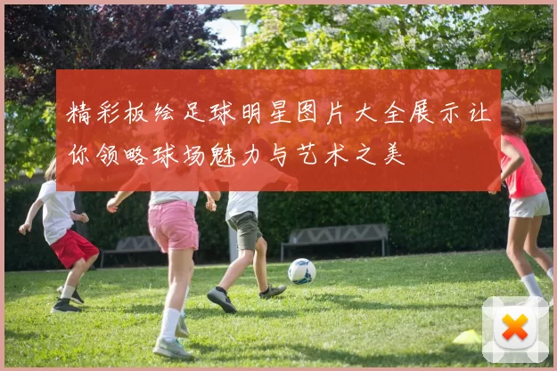 精彩板绘足球明星图片大全展示让你领略球场魅力与艺术之美