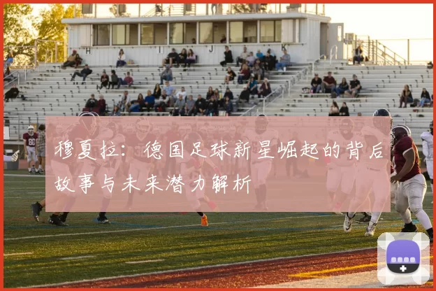 穆夏拉：德国足球新星崛起的背后故事与未来潜力解析