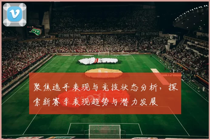 聚焦选手表现与竞技状态分析，探索新赛季表现趋势与潜力发展