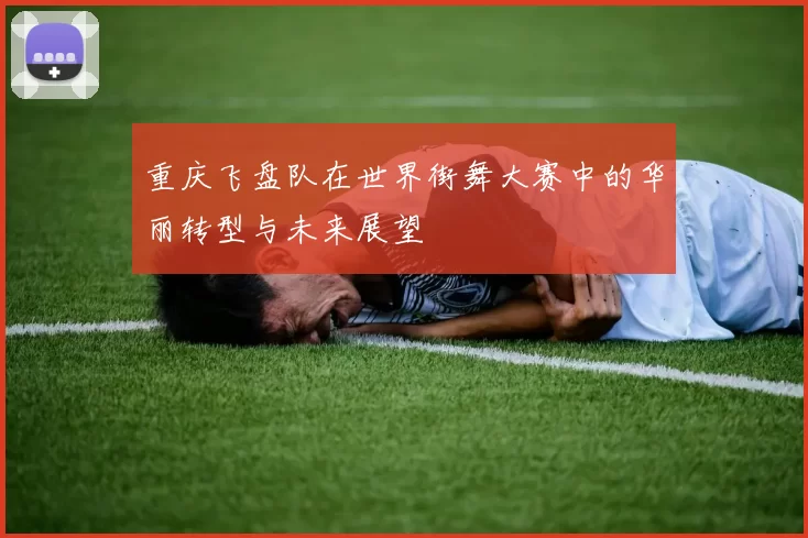 重庆飞盘队在世界街舞大赛中的华丽转型与未来展望