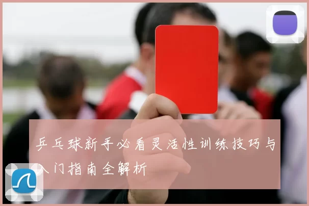 乒乓球新手必看灵活性训练技巧与入门指南全解析