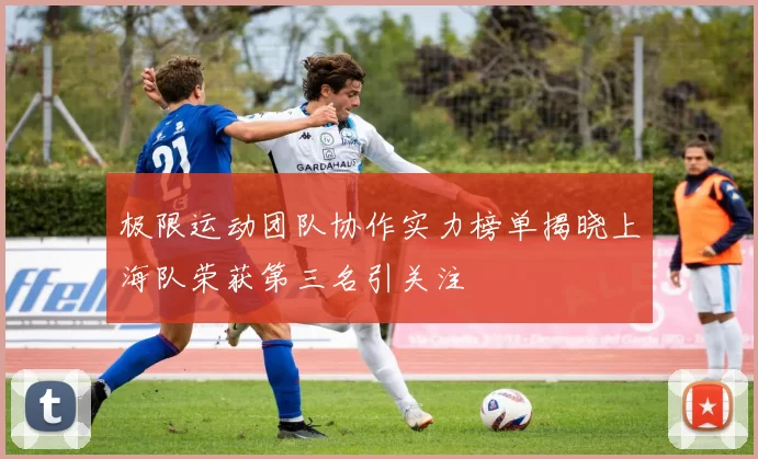 极限运动团队协作实力榜单揭晓上海队荣获第三名引关注