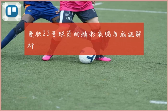 曼联23号球员的精彩表现与成就解析