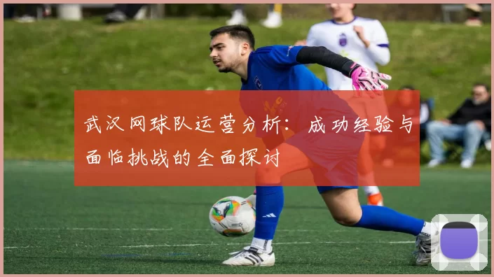 武汉网球队运营分析：成功经验与面临挑战的全面探讨