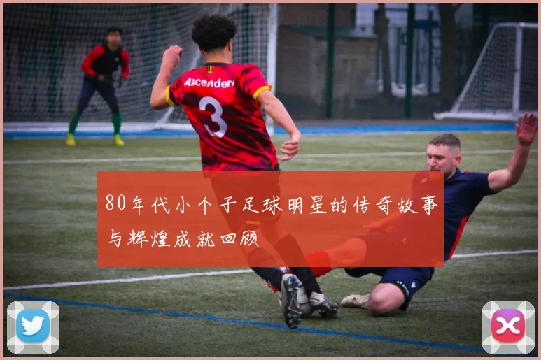 80年代小个子足球明星的传奇故事与辉煌成就回顾