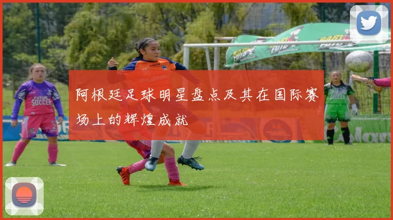 阿根廷足球明星盘点及其在国际赛场上的辉煌成就