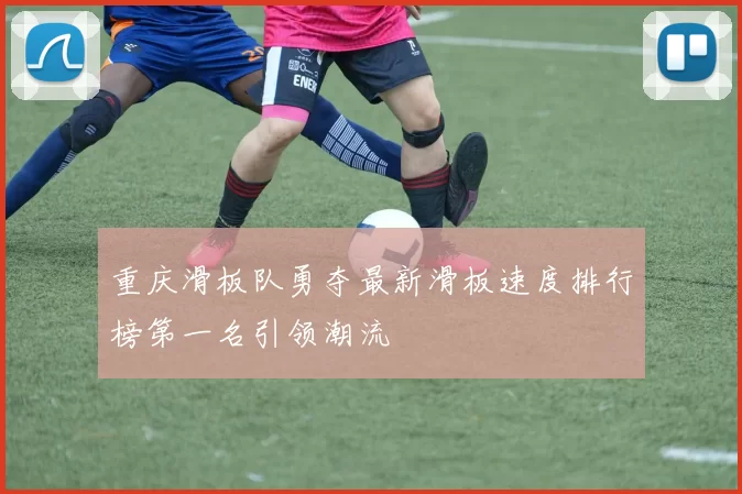重庆滑板队勇夺最新滑板速度排行榜第一名引领潮流