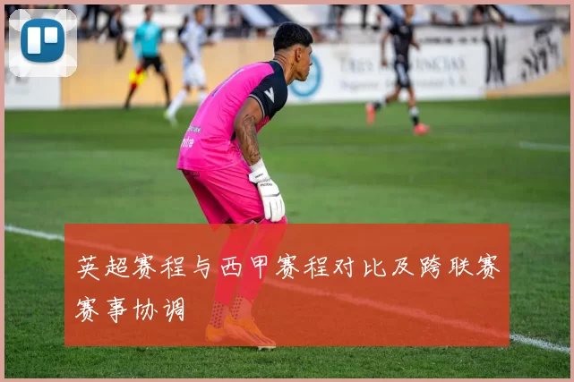 英超赛程与西甲赛程对比及跨联赛赛事协调