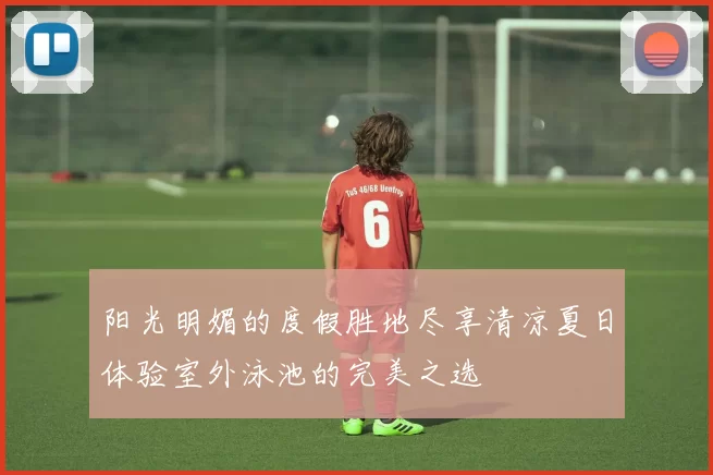 阳光明媚的度假胜地尽享清凉夏日体验室外泳池的完美之选