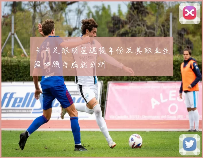 卡卡足球明星退役年份及其职业生涯回顾与成就分析