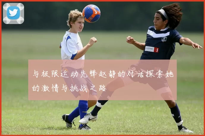 与极限运动先锋赵静的对话探索她的激情与挑战之路
