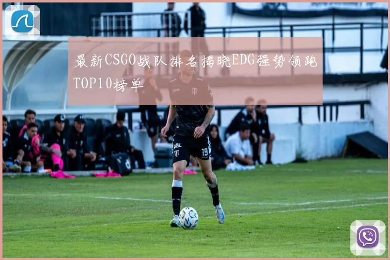 最新CSGO战队排名揭晓EDG强势领跑TOP10榜单