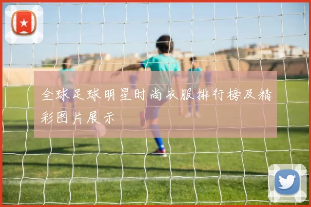 全球足球明星时尚衣服排行榜及精彩图片展示