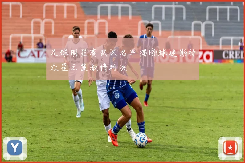足球明星赛武汉名单揭晓球迷期待众星云集激情对决