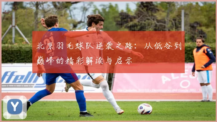 北京羽毛球队逆袭之路：从低谷到巅峰的精彩解读与启示