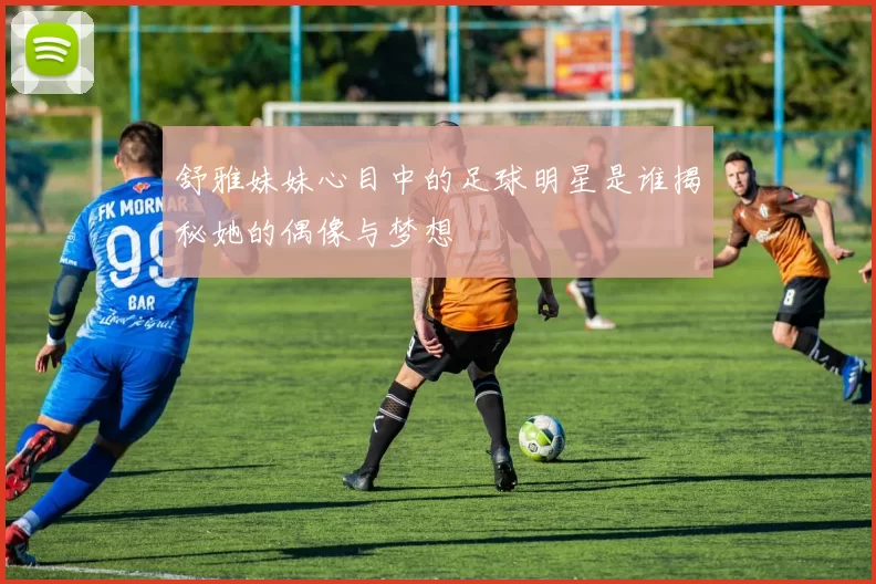 舒雅妹妹心目中的足球明星是谁揭秘她的偶像与梦想