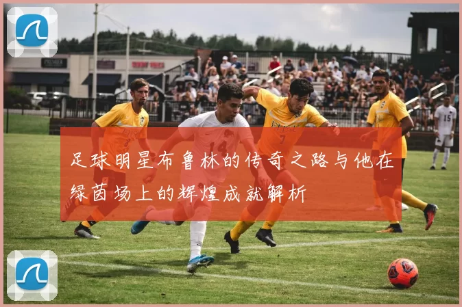 足球明星布鲁林的传奇之路与他在绿茵场上的辉煌成就解析