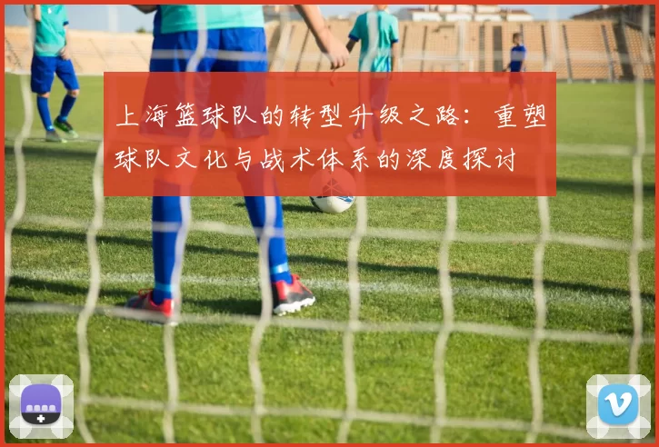 上海篮球队的转型升级之路：重塑球队文化与战术体系的深度探讨