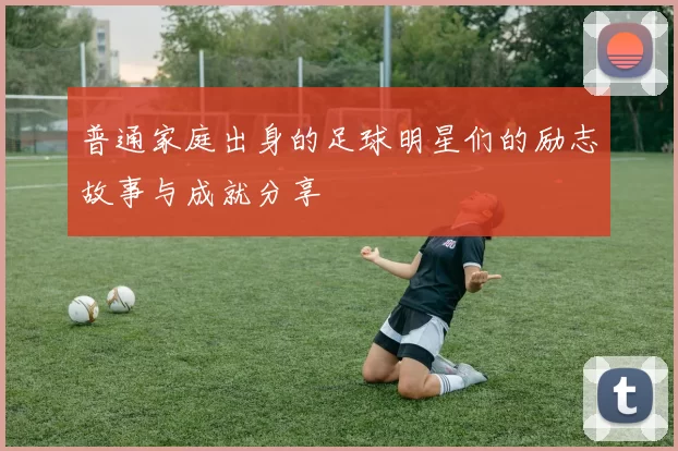 普通家庭出身的足球明星们的励志故事与成就分享