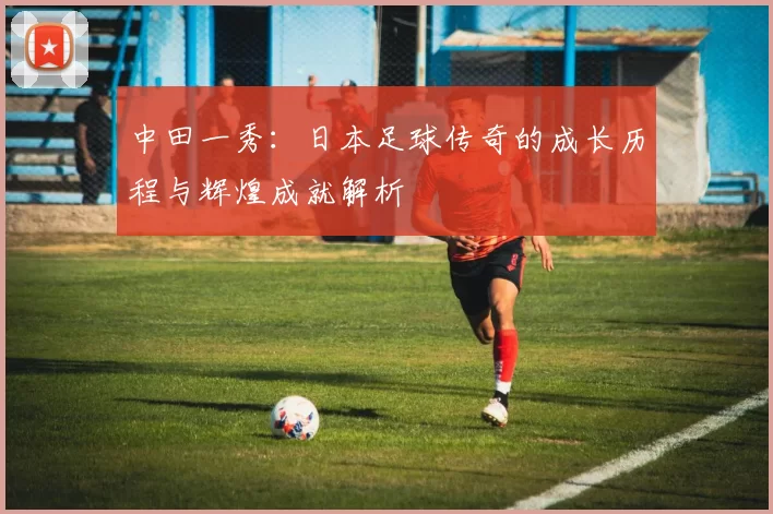 中田一秀：日本足球传奇的成长历程与辉煌成就解析