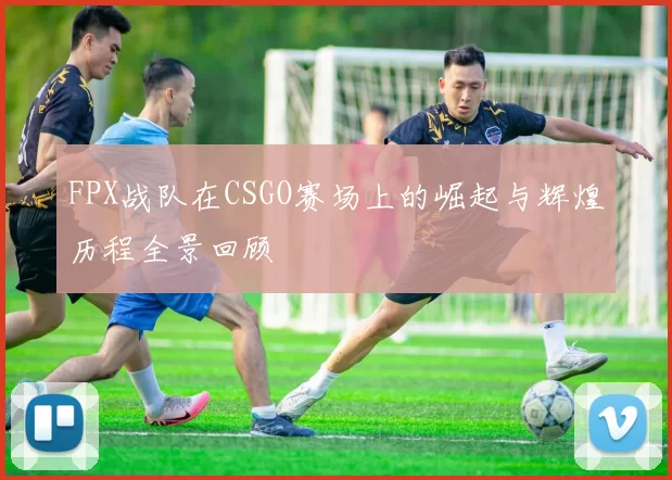 FPX战队在CSGO赛场上的崛起与辉煌历程全景回顾