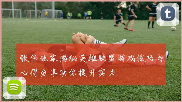 张伟独家揭秘英雄联盟游戏技巧与心得分享助你提升实力