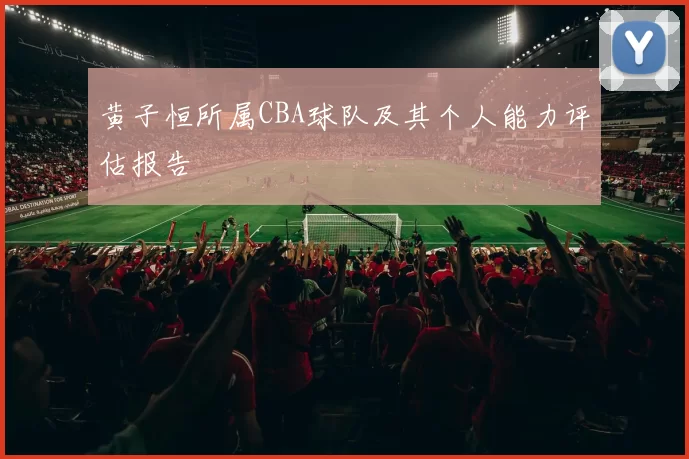 黄子恒所属CBA球队及其个人能力评估报告