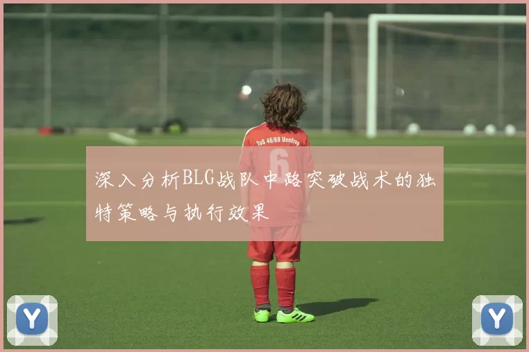 深入分析BLG战队中路突破战术的独特策略与执行效果