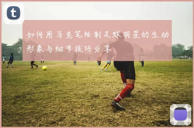 如何用马克笔绘制足球明星的生动形象与细节技巧分享