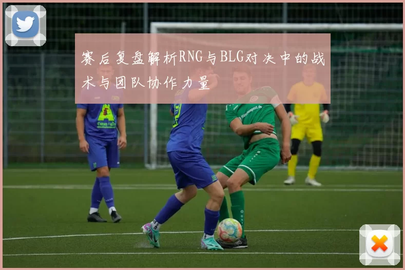 赛后复盘解析RNG与BLG对决中的战术与团队协作力量