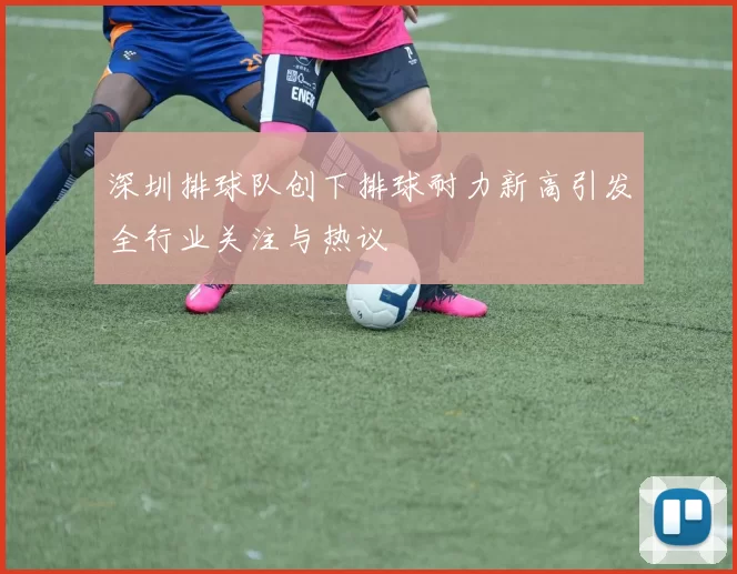 深圳排球队创下排球耐力新高引发全行业关注与热议