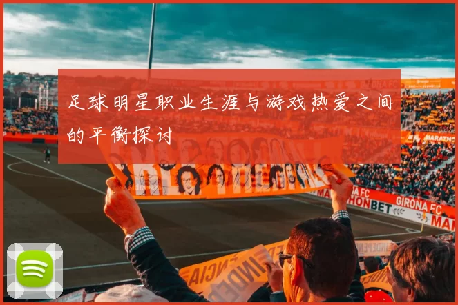 足球明星职业生涯与游戏热爱之间的平衡探讨