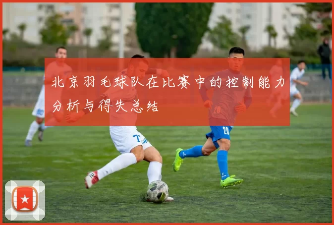 北京羽毛球队在比赛中的控制能力分析与得失总结