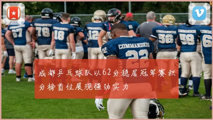 成都乒乓球队以62分稳居冠军赛积分榜首位展现强劲实力