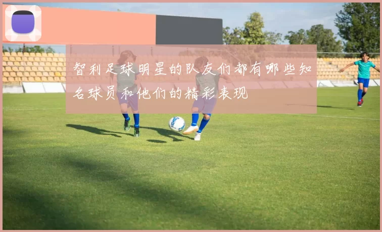 智利足球明星的队友们都有哪些知名球员和他们的精彩表现