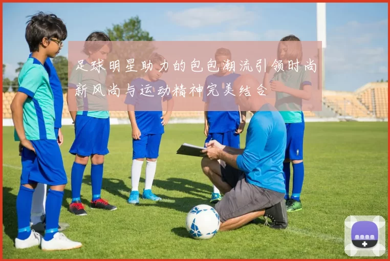 足球明星助力的包包潮流引领时尚新风尚与运动精神完美结合