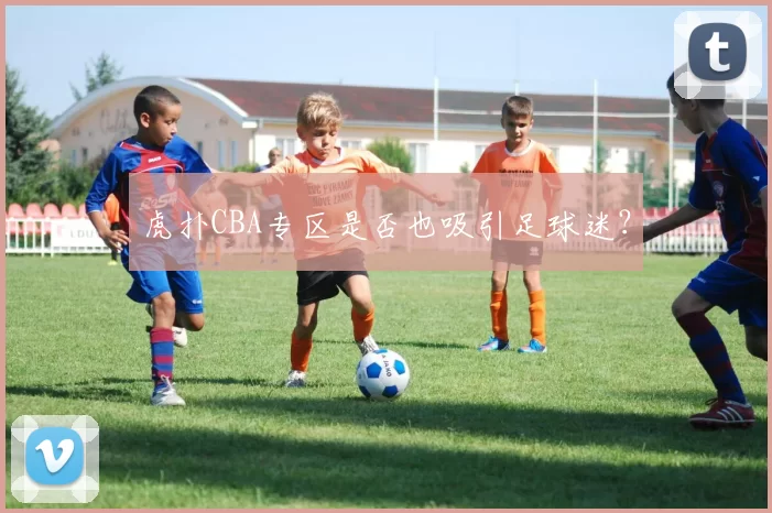 虎扑CBA专区是否也吸引足球迷？