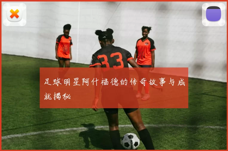 足球明星阿什福德的传奇故事与成就揭秘