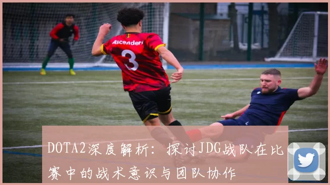 DOTA2深度解析：探讨JDG战队在比赛中的战术意识与团队协作
