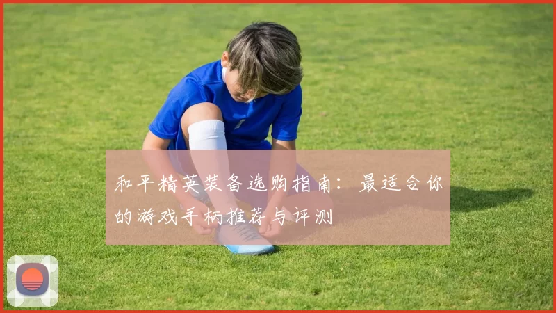 和平精英装备选购指南：最适合你的游戏手柄推荐与评测